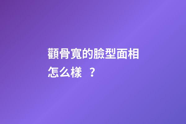 顴骨寬的臉型面相怎么樣？